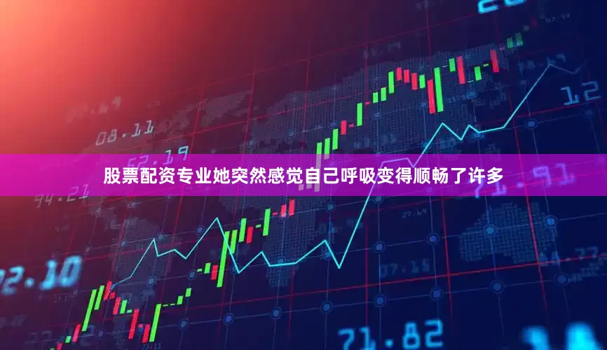 股票配资专业她突然感觉自己呼吸变得顺畅了许多