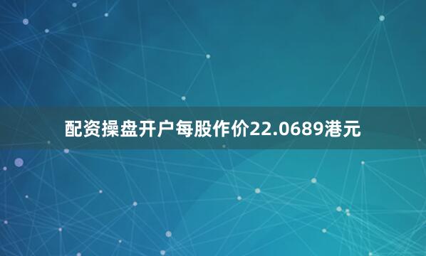配资操盘开户每股作价22.0689港元