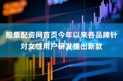 股票配资网首页今年以来各品牌针对女性用户研发推出新款