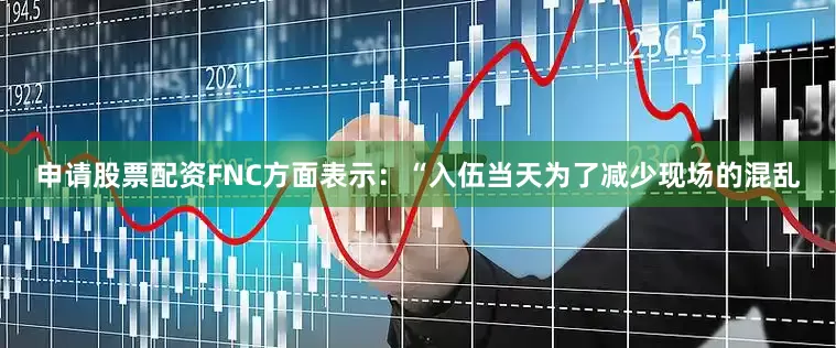 申请股票配资FNC方面表示：“入伍当天为了减少现场的混乱