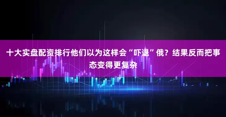 十大实盘配资排行他们以为这样会“吓退”俄？结果反而把事态变得更复杂