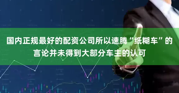 国内正规最好的配资公司所以速腾“纸糊车”的言论并未得到大部分车主的认可