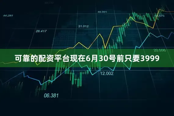 可靠的配资平台现在6月30号前只要3999