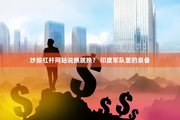 炒股杠杆网站说换就换？ 印度军队里的装备