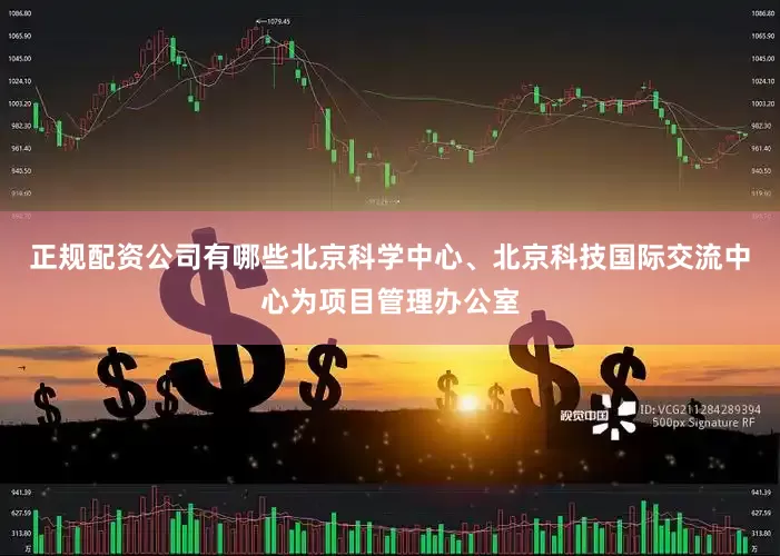 正规配资公司有哪些北京科学中心、北京科技国际交流中心为项目管理办公室