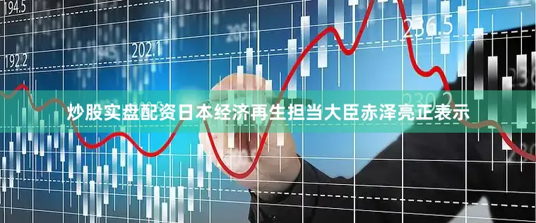 炒股实盘配资日本经济再生担当大臣赤泽亮正表示