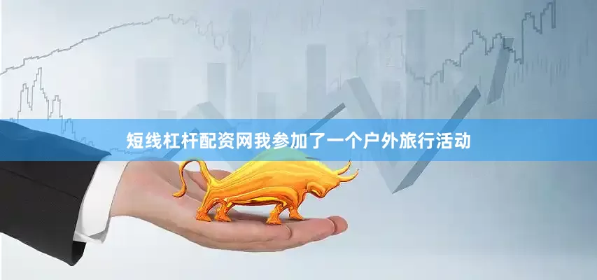 短线杠杆配资网我参加了一个户外旅行活动