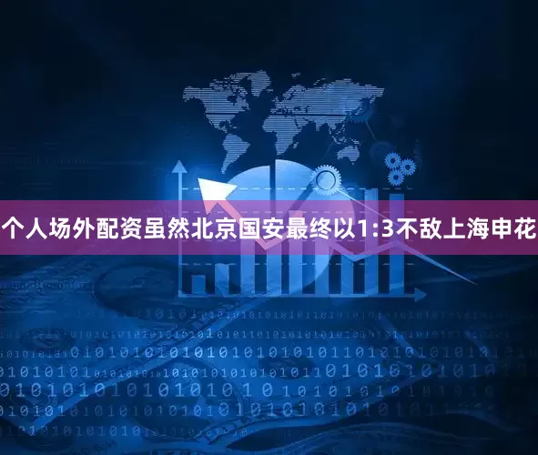 个人场外配资虽然北京国安最终以1:3不敌上海申花