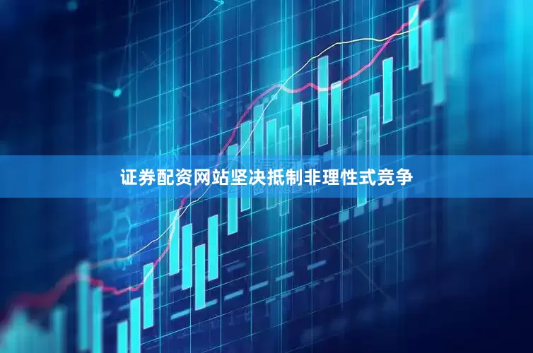 证券配资网站坚决抵制非理性式竞争