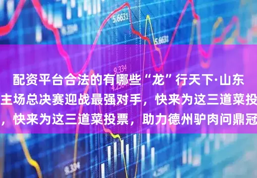 配资平台合法的有哪些“龙”行天下·山东驴肉美食争霸赛德州主场总决赛迎战最强对手，快来为这三道菜投票，助力德州驴肉问鼎冠军
