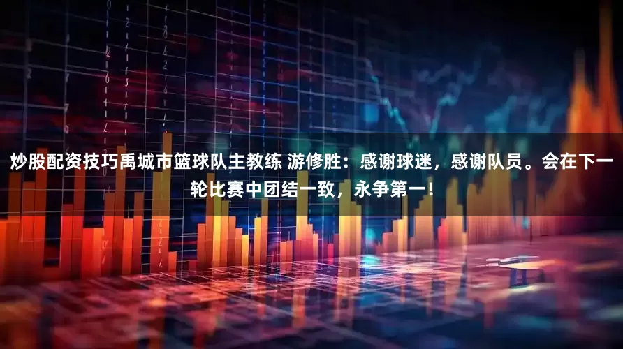 炒股配资技巧禹城市篮球队主教练 游修胜：感谢球迷，感谢队员。会在下一轮比赛中团结一致，永争第一！