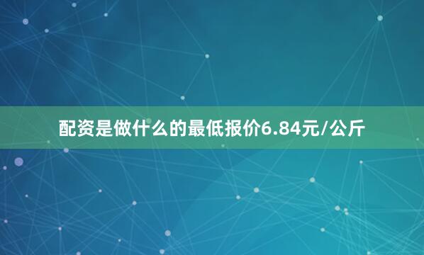 配资是做什么的最低报价6.84元/公斤