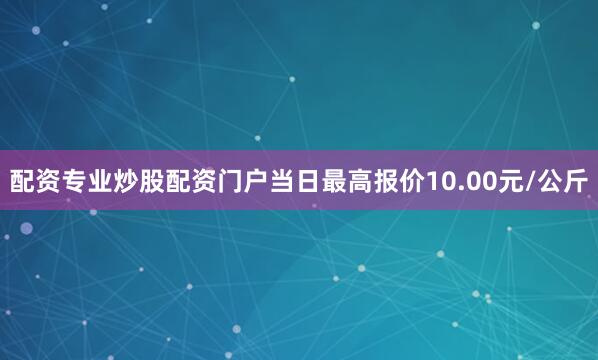配资专业炒股配资门户当日最高报价10.00元/公斤