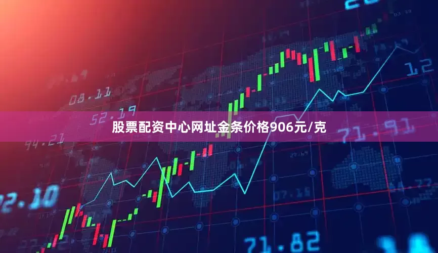 股票配资中心网址金条价格906元/克