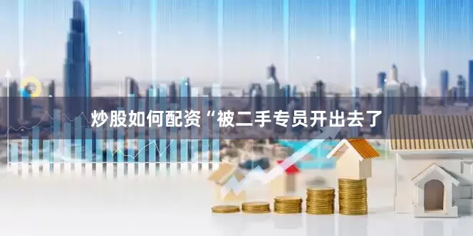 炒股如何配资“被二手专员开出去了