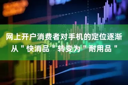网上开户消费者对手机的定位逐渐从＂快消品＂转变为＂耐用品＂