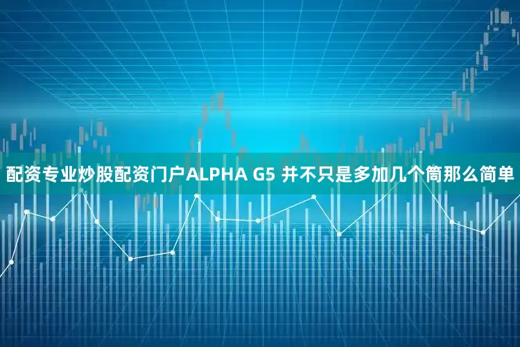 配资专业炒股配资门户ALPHA G5 并不只是多加几个筒那么简单