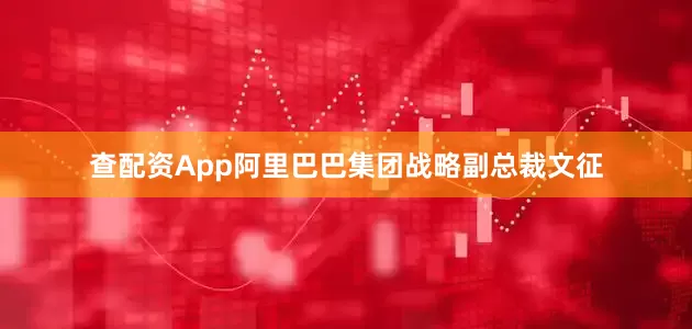 查配资App阿里巴巴集团战略副总裁文征
